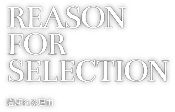 REASON FOR SELECTION 選ばれる理由