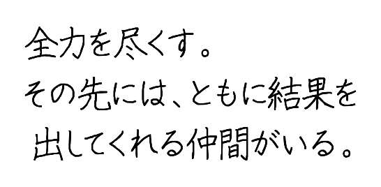 全力を尽くす。その先には、ともに結果を出してくれる仲間がいる。