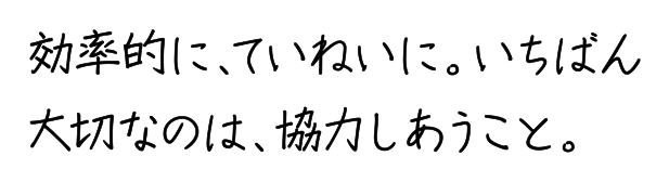 効率的に、ていねいに。いちばん大切なのは、協力しあうこと。